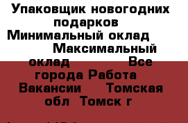 Упаковщик новогодних подарков › Минимальный оклад ­ 38 000 › Максимальный оклад ­ 50 000 - Все города Работа » Вакансии   . Томская обл.,Томск г.